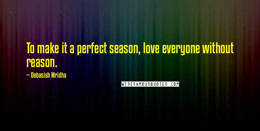 Debasish Mridha Quotes: To make it a perfect season, love everyone without reason.