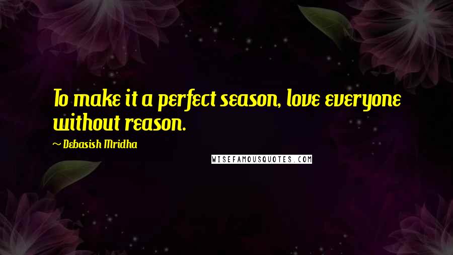 Debasish Mridha Quotes: To make it a perfect season, love everyone without reason.