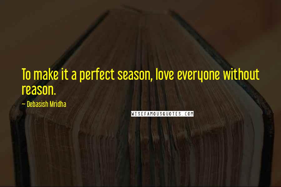 Debasish Mridha Quotes: To make it a perfect season, love everyone without reason.