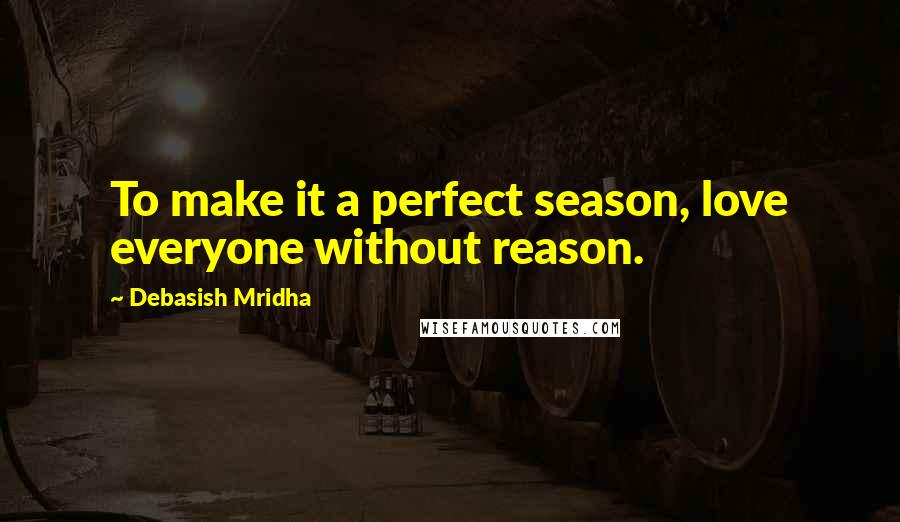 Debasish Mridha Quotes: To make it a perfect season, love everyone without reason.