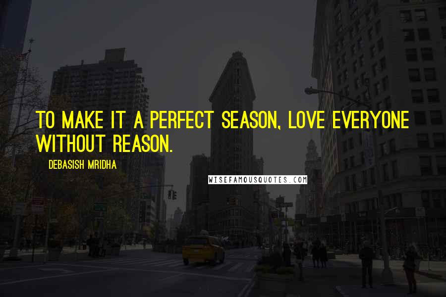 Debasish Mridha Quotes: To make it a perfect season, love everyone without reason.