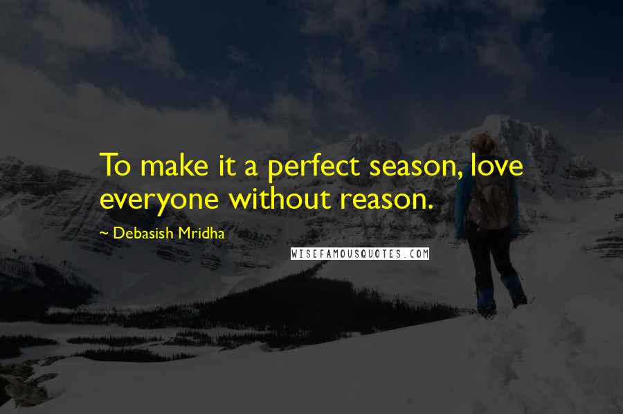 Debasish Mridha Quotes: To make it a perfect season, love everyone without reason.