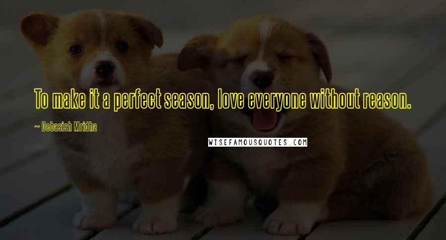 Debasish Mridha Quotes: To make it a perfect season, love everyone without reason.