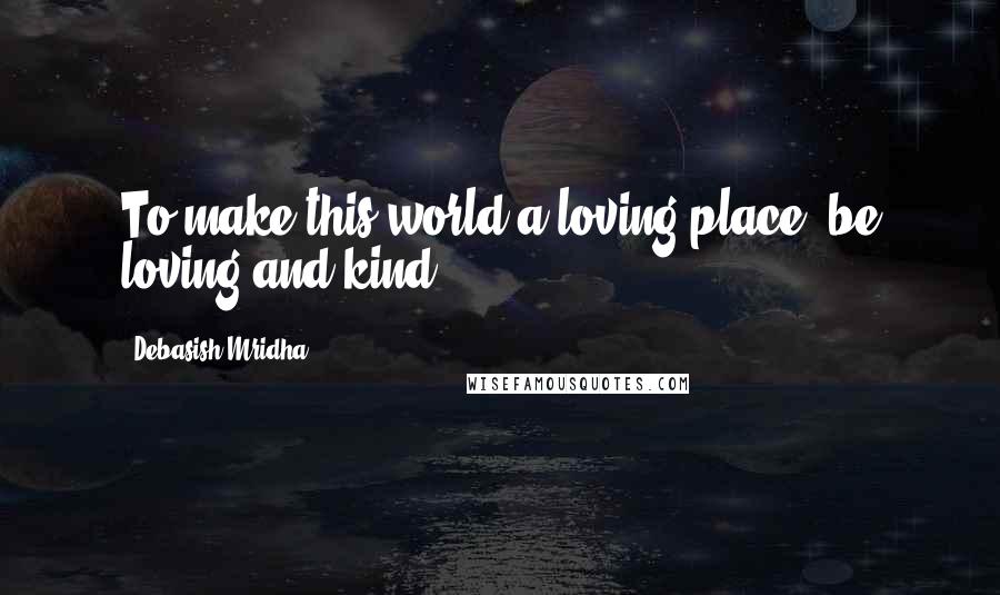 Debasish Mridha Quotes: To make this world a loving place, be loving and kind.