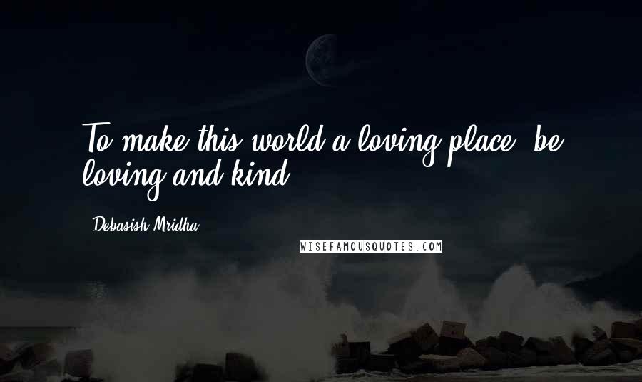 Debasish Mridha Quotes: To make this world a loving place, be loving and kind.