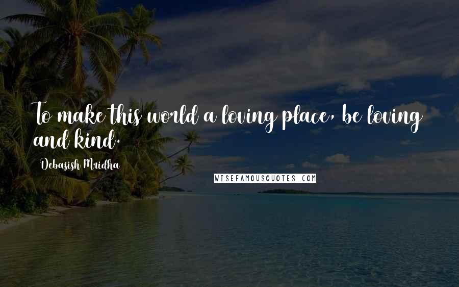 Debasish Mridha Quotes: To make this world a loving place, be loving and kind.