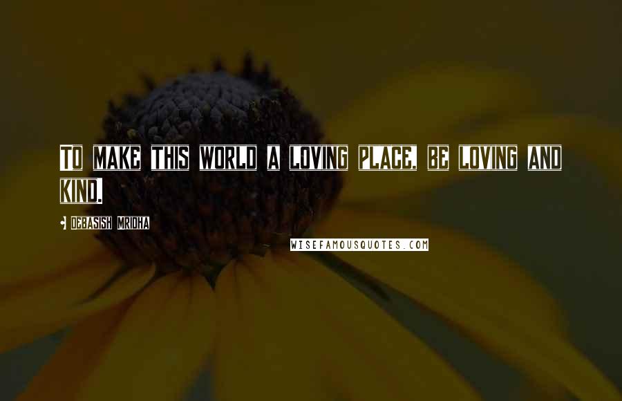 Debasish Mridha Quotes: To make this world a loving place, be loving and kind.