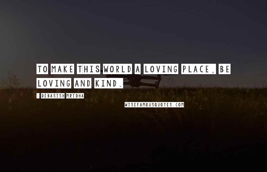 Debasish Mridha Quotes: To make this world a loving place, be loving and kind.