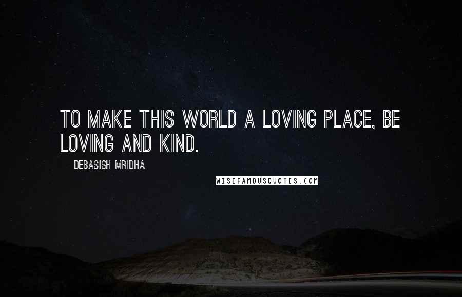 Debasish Mridha Quotes: To make this world a loving place, be loving and kind.