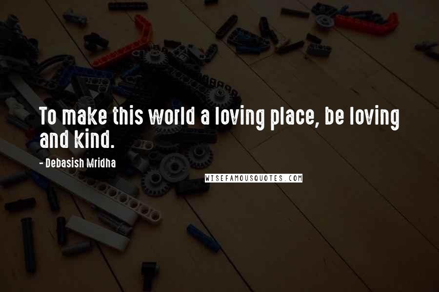 Debasish Mridha Quotes: To make this world a loving place, be loving and kind.