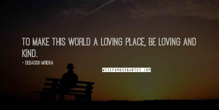 Debasish Mridha Quotes: To make this world a loving place, be loving and kind.