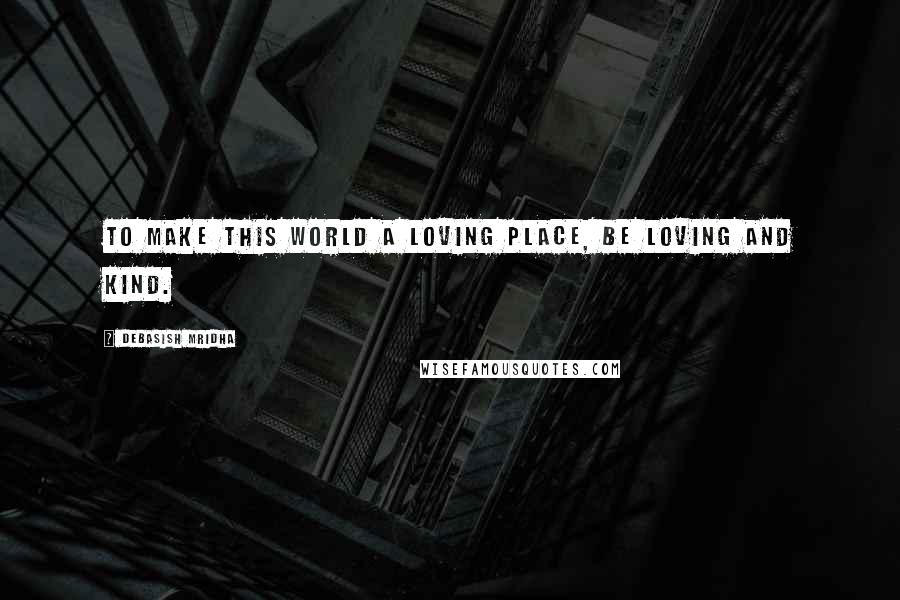 Debasish Mridha Quotes: To make this world a loving place, be loving and kind.