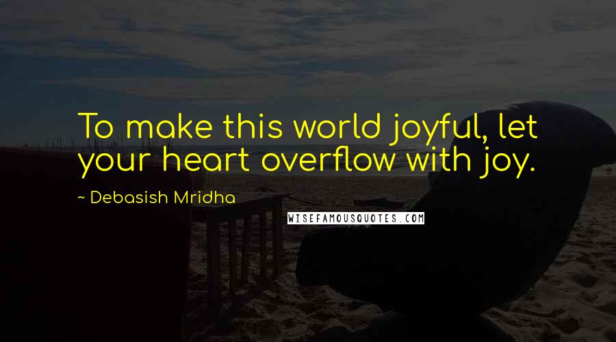 Debasish Mridha Quotes: To make this world joyful, let your heart overflow with joy.