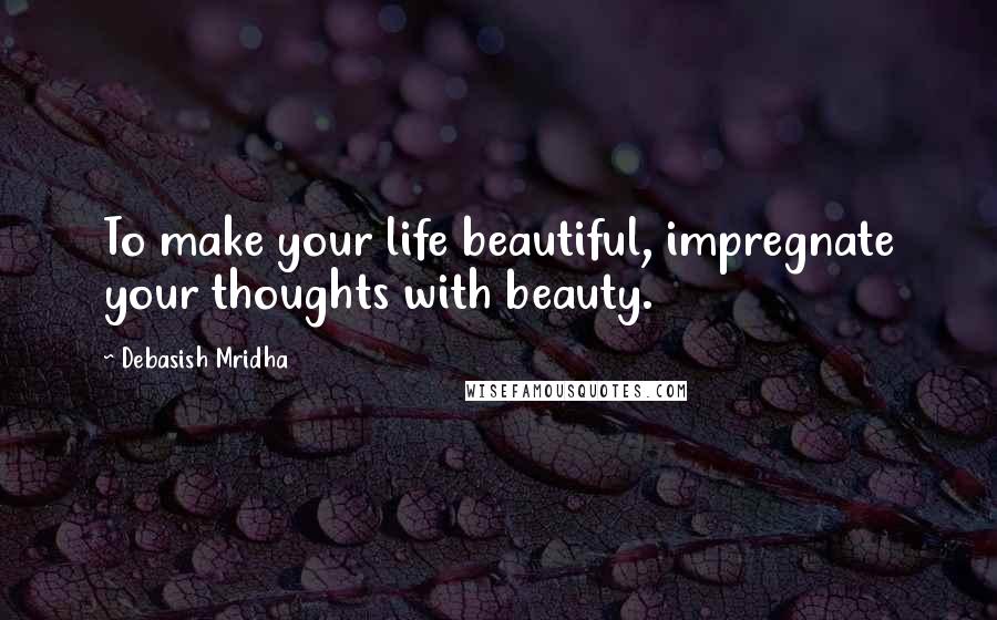 Debasish Mridha Quotes: To make your life beautiful, impregnate your thoughts with beauty.
