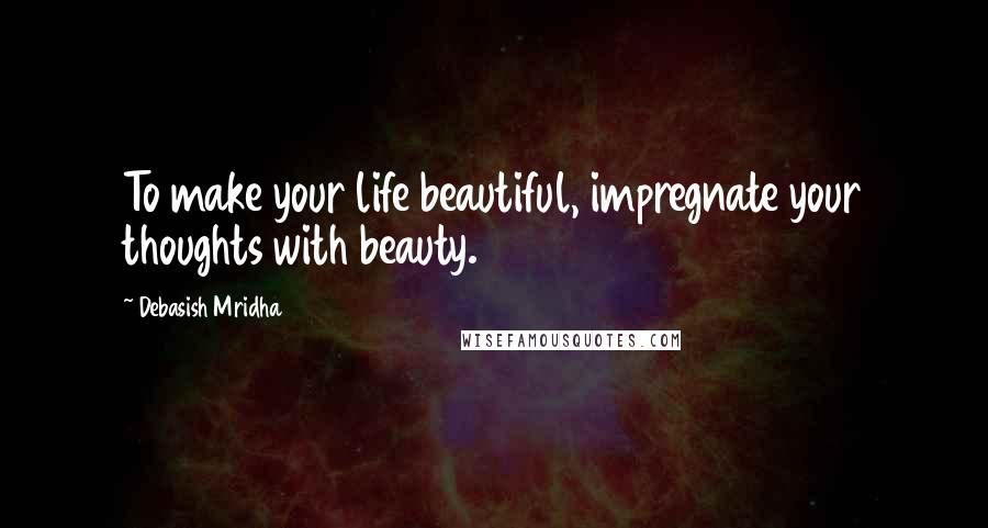 Debasish Mridha Quotes: To make your life beautiful, impregnate your thoughts with beauty.