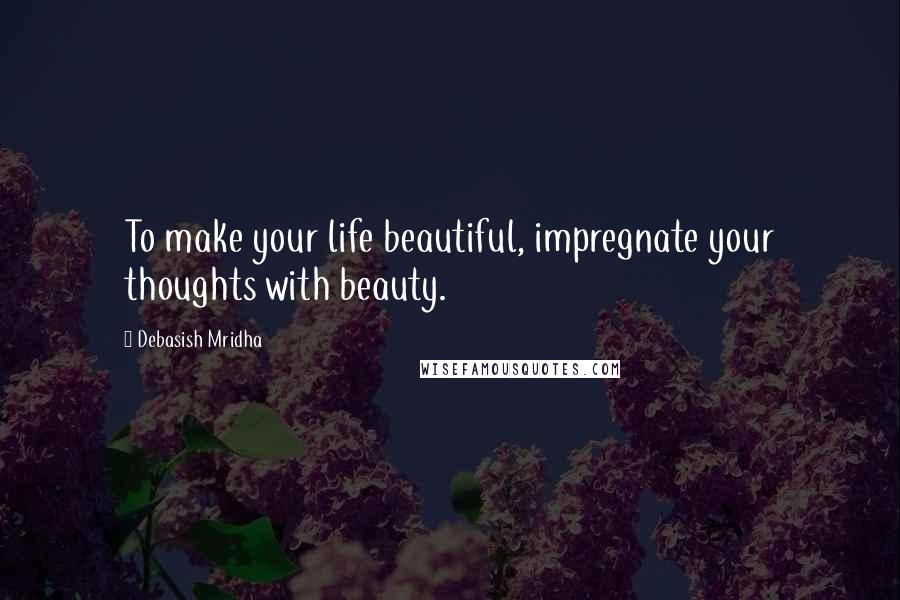 Debasish Mridha Quotes: To make your life beautiful, impregnate your thoughts with beauty.