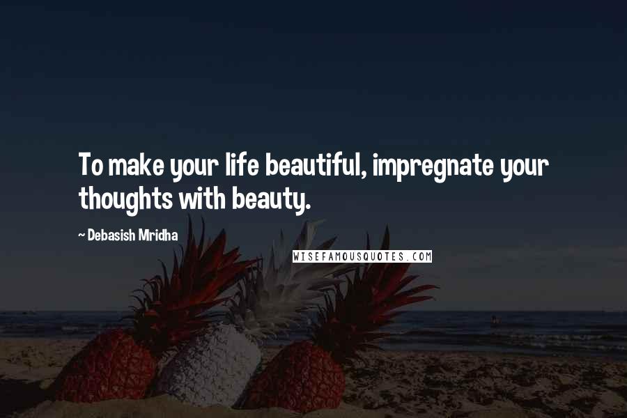 Debasish Mridha Quotes: To make your life beautiful, impregnate your thoughts with beauty.