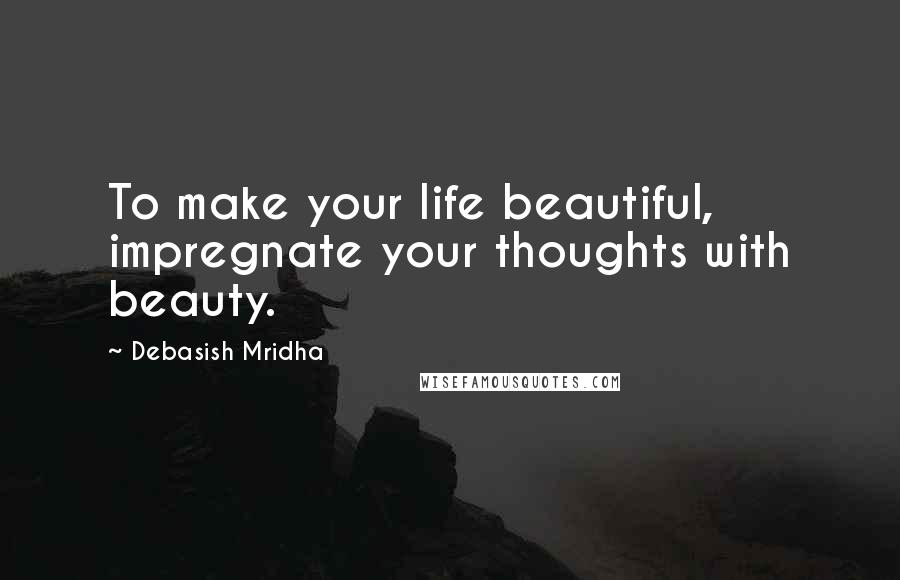 Debasish Mridha Quotes: To make your life beautiful, impregnate your thoughts with beauty.