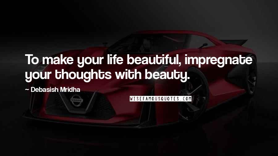 Debasish Mridha Quotes: To make your life beautiful, impregnate your thoughts with beauty.