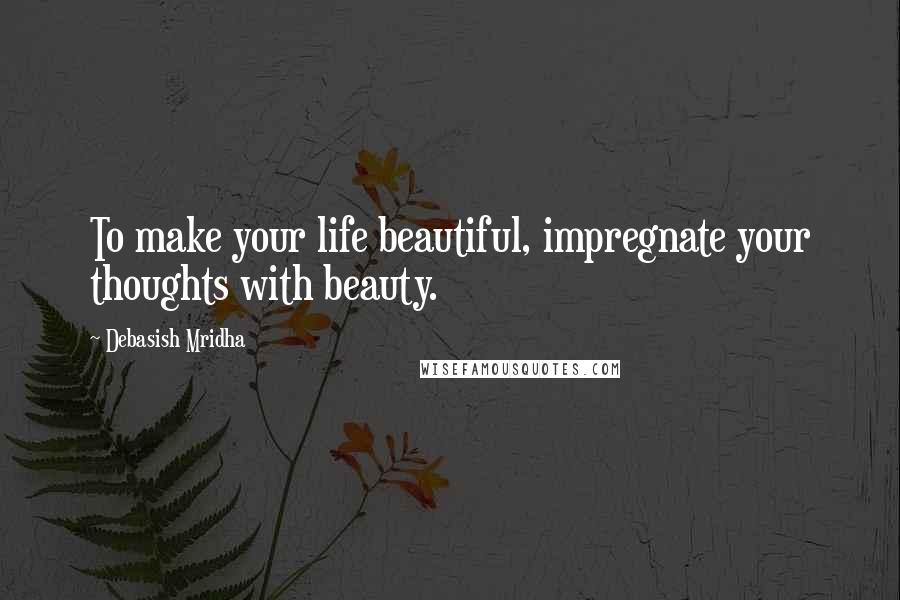 Debasish Mridha Quotes: To make your life beautiful, impregnate your thoughts with beauty.