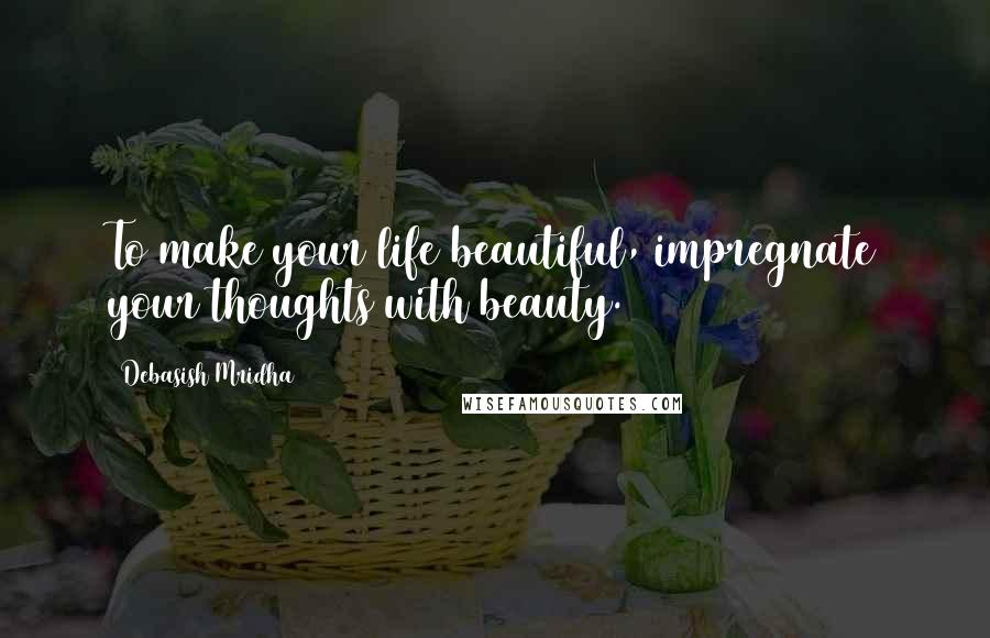 Debasish Mridha Quotes: To make your life beautiful, impregnate your thoughts with beauty.
