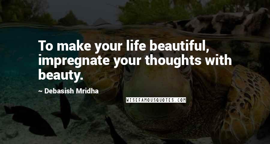 Debasish Mridha Quotes: To make your life beautiful, impregnate your thoughts with beauty.