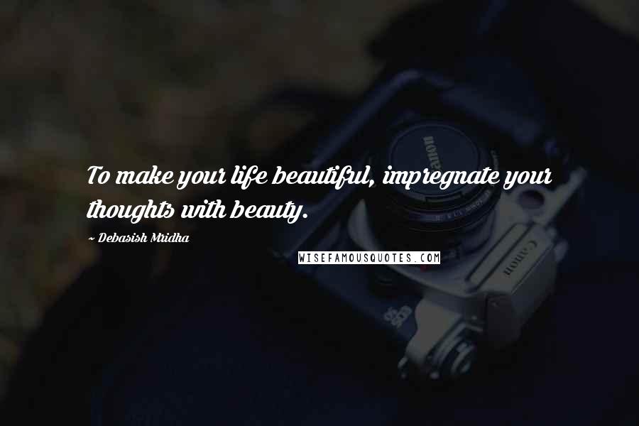 Debasish Mridha Quotes: To make your life beautiful, impregnate your thoughts with beauty.