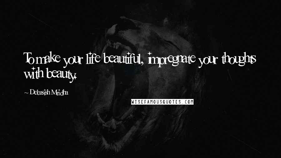 Debasish Mridha Quotes: To make your life beautiful, impregnate your thoughts with beauty.