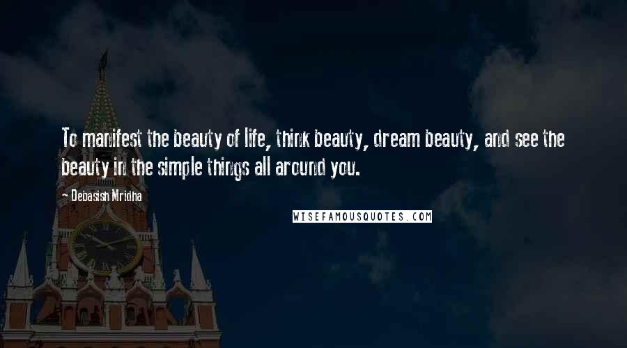 Debasish Mridha Quotes: To manifest the beauty of life, think beauty, dream beauty, and see the beauty in the simple things all around you.