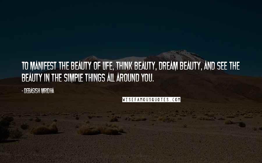 Debasish Mridha Quotes: To manifest the beauty of life, think beauty, dream beauty, and see the beauty in the simple things all around you.