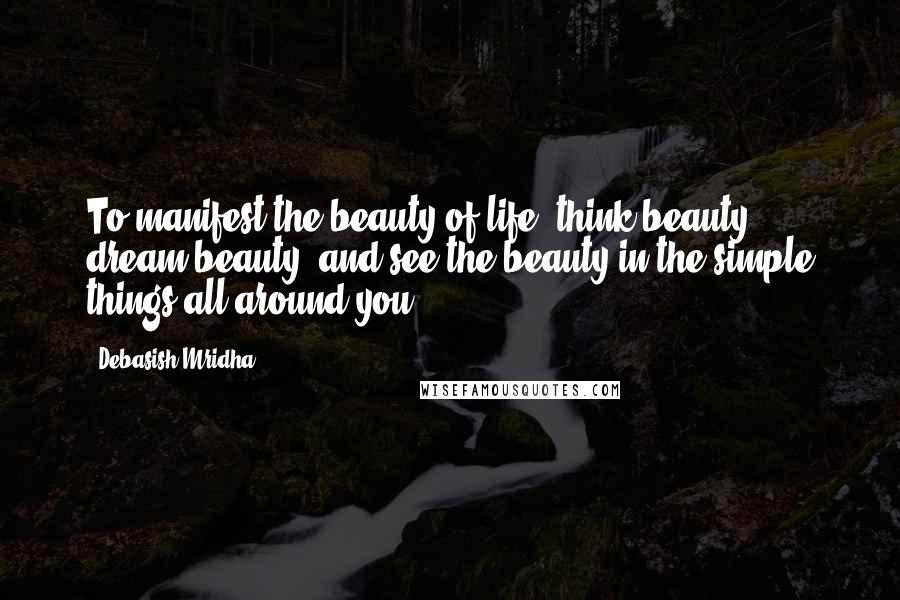 Debasish Mridha Quotes: To manifest the beauty of life, think beauty, dream beauty, and see the beauty in the simple things all around you.