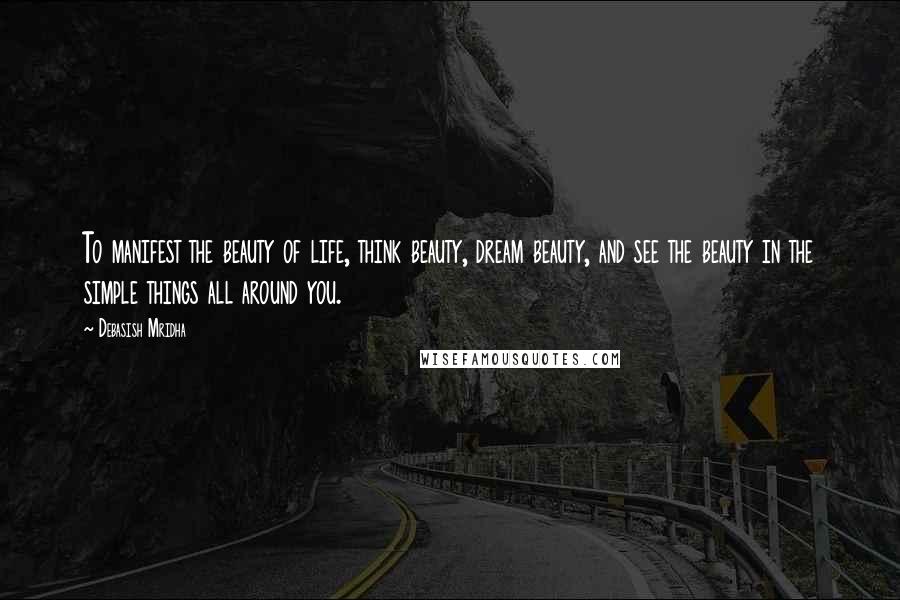 Debasish Mridha Quotes: To manifest the beauty of life, think beauty, dream beauty, and see the beauty in the simple things all around you.