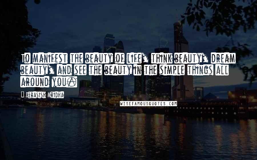 Debasish Mridha Quotes: To manifest the beauty of life, think beauty, dream beauty, and see the beauty in the simple things all around you.