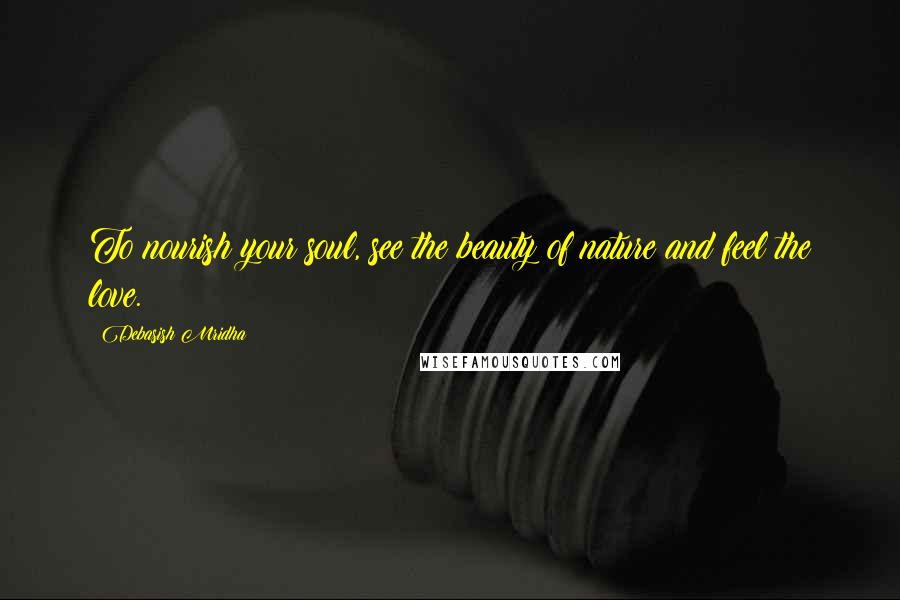 Debasish Mridha Quotes: To nourish your soul, see the beauty of nature and feel the love.