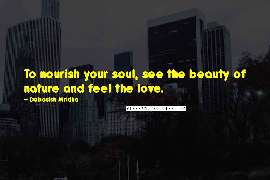 Debasish Mridha Quotes: To nourish your soul, see the beauty of nature and feel the love.