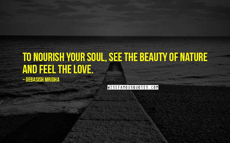 Debasish Mridha Quotes: To nourish your soul, see the beauty of nature and feel the love.