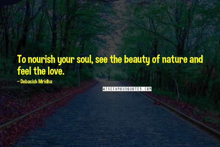 Debasish Mridha Quotes: To nourish your soul, see the beauty of nature and feel the love.