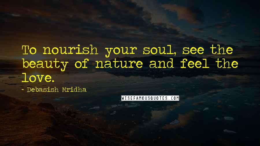 Debasish Mridha Quotes: To nourish your soul, see the beauty of nature and feel the love.