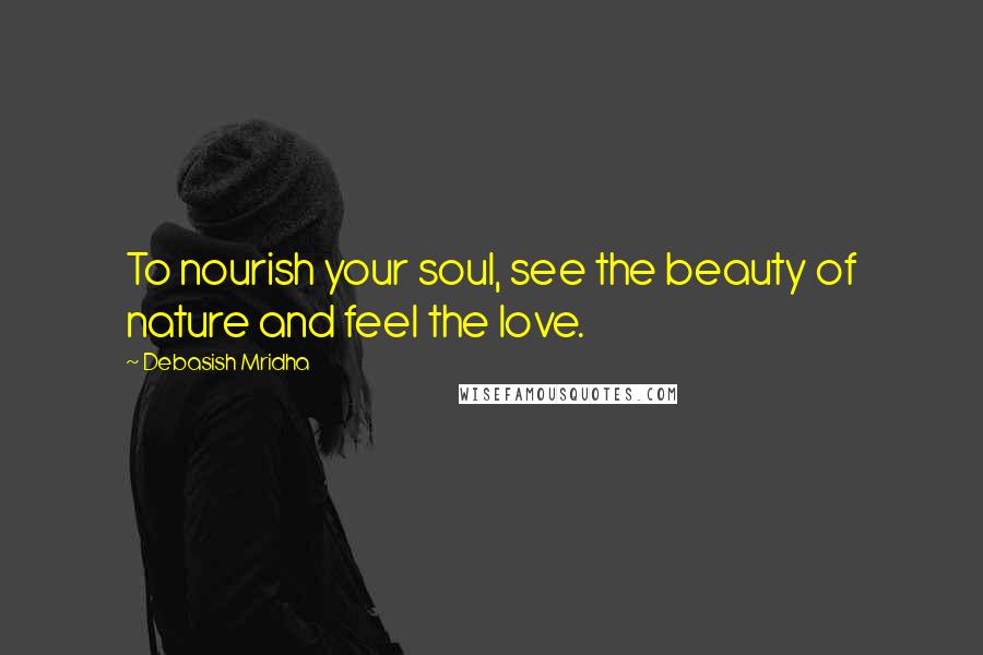 Debasish Mridha Quotes: To nourish your soul, see the beauty of nature and feel the love.