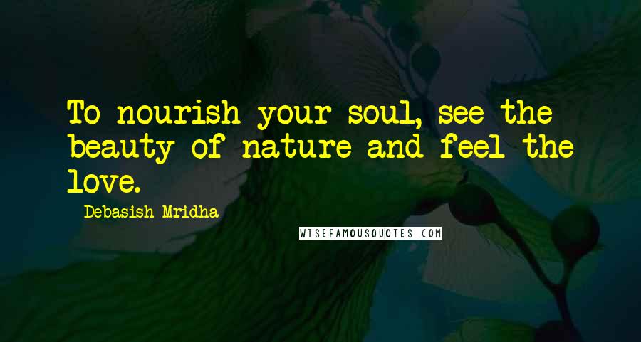 Debasish Mridha Quotes: To nourish your soul, see the beauty of nature and feel the love.