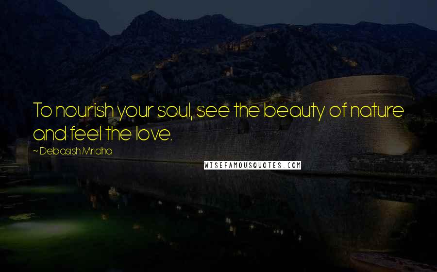 Debasish Mridha Quotes: To nourish your soul, see the beauty of nature and feel the love.