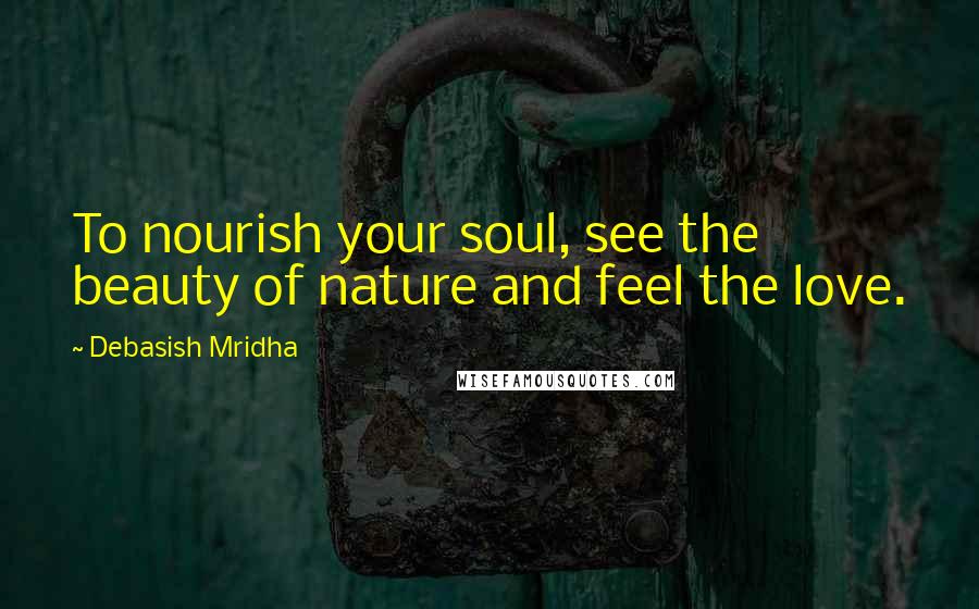 Debasish Mridha Quotes: To nourish your soul, see the beauty of nature and feel the love.