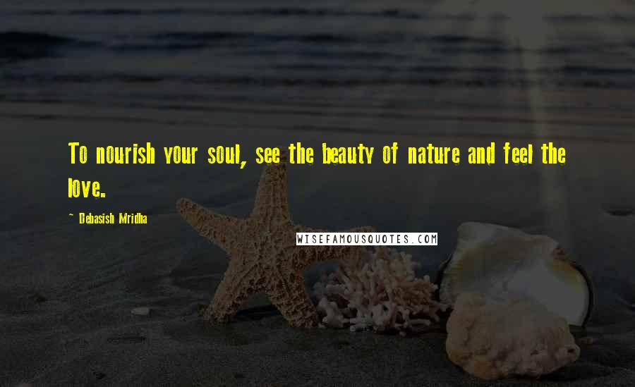 Debasish Mridha Quotes: To nourish your soul, see the beauty of nature and feel the love.