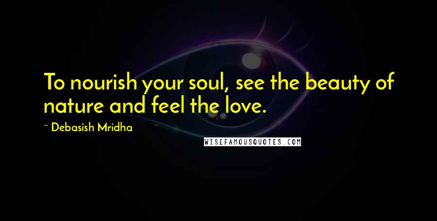 Debasish Mridha Quotes: To nourish your soul, see the beauty of nature and feel the love.