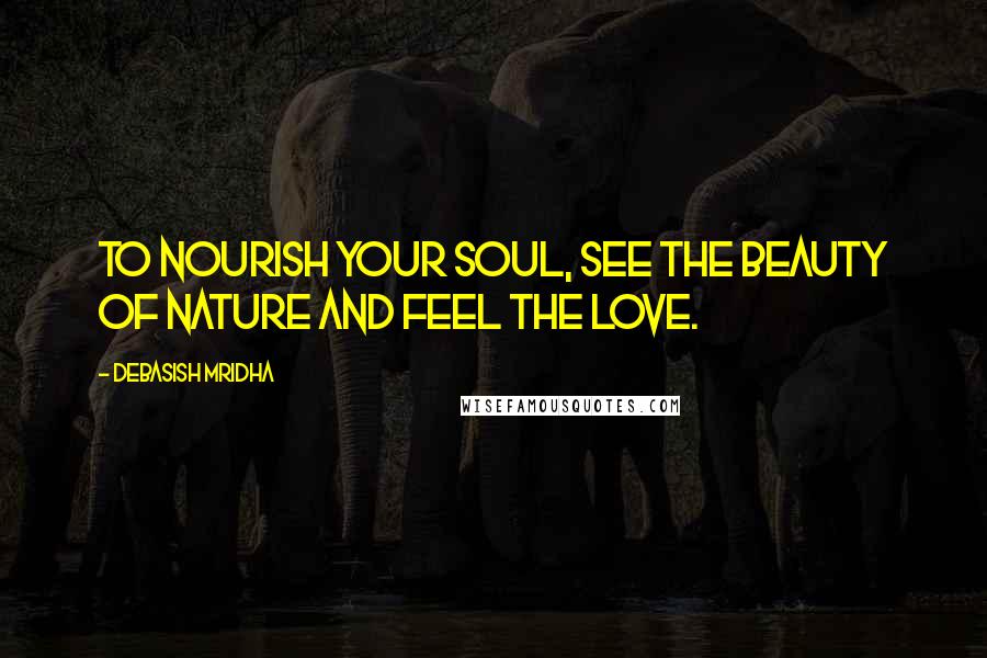 Debasish Mridha Quotes: To nourish your soul, see the beauty of nature and feel the love.