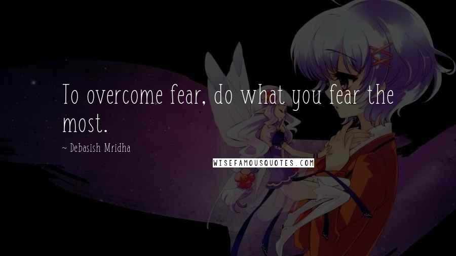 Debasish Mridha Quotes: To overcome fear, do what you fear the most.