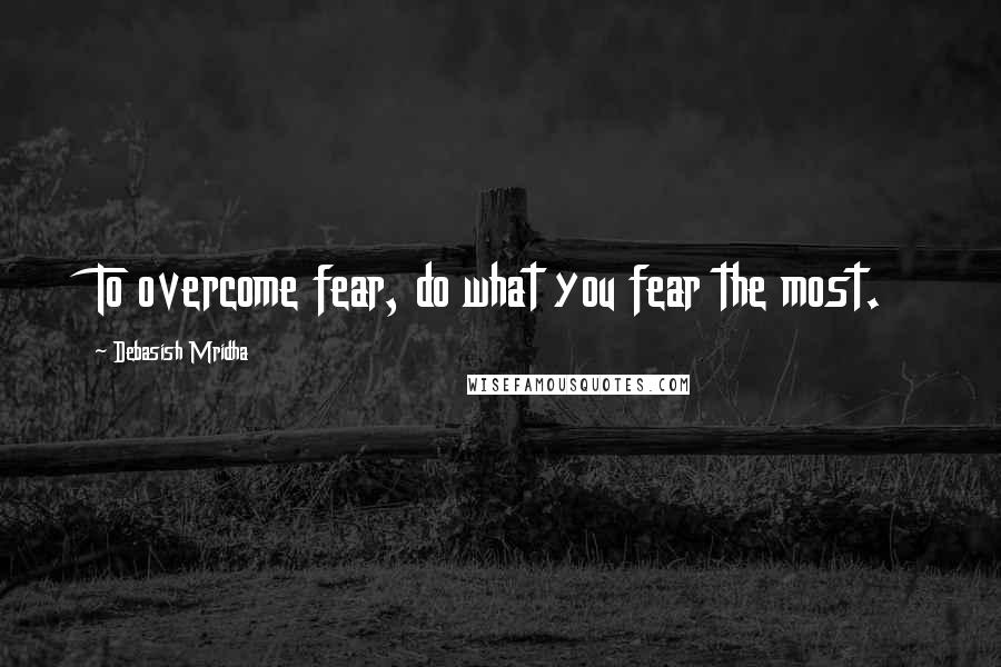 Debasish Mridha Quotes: To overcome fear, do what you fear the most.