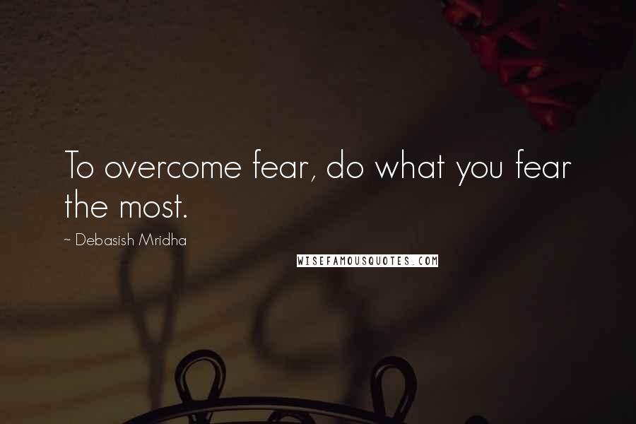 Debasish Mridha Quotes: To overcome fear, do what you fear the most.