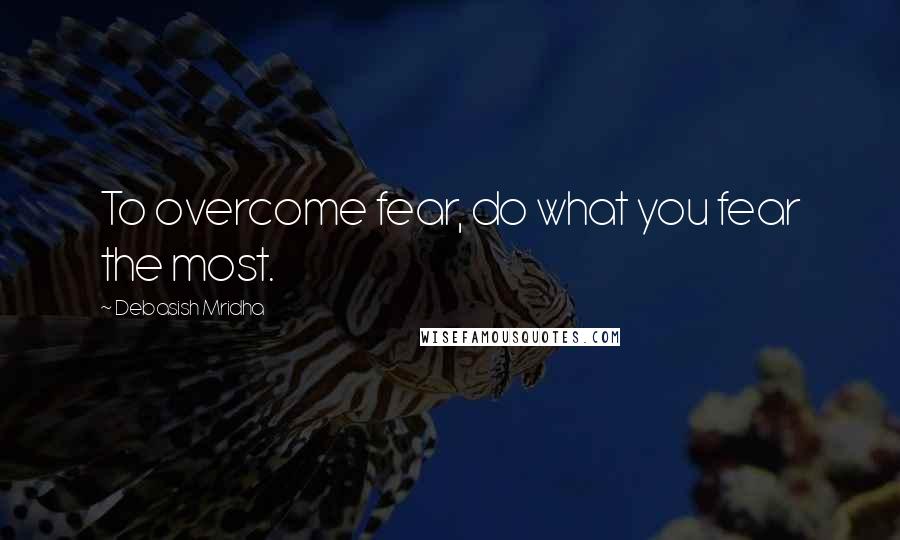 Debasish Mridha Quotes: To overcome fear, do what you fear the most.