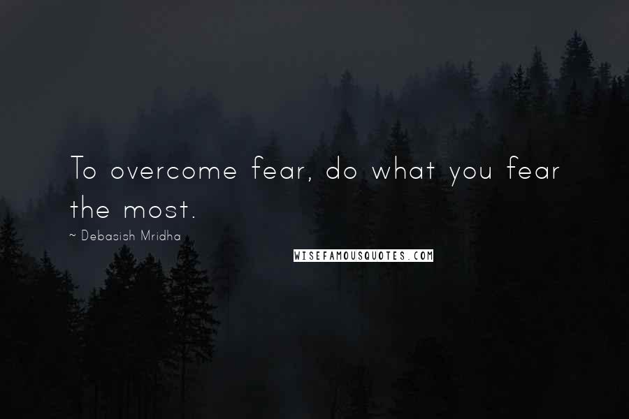 Debasish Mridha Quotes: To overcome fear, do what you fear the most.